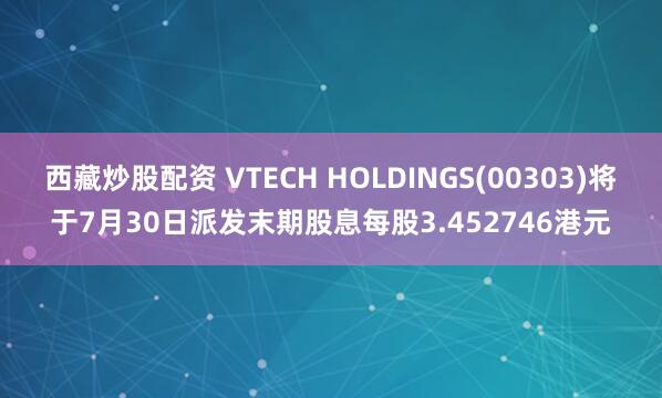 西藏炒股配资 VTECH HOLDINGS(00303)将于7月30日派发末期股息每股3.452746港元