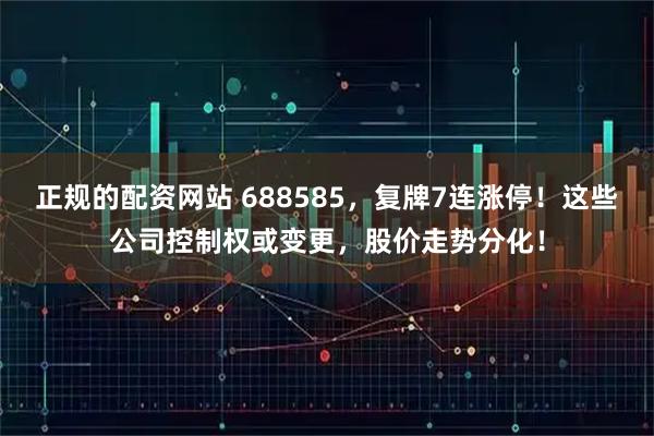 正规的配资网站 688585，复牌7连涨停！这些公司控制权或变更，股价走势分化！