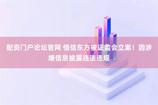 配资门户论坛官网 恒信东方被证监会立案！因涉嫌信息披露违法违规