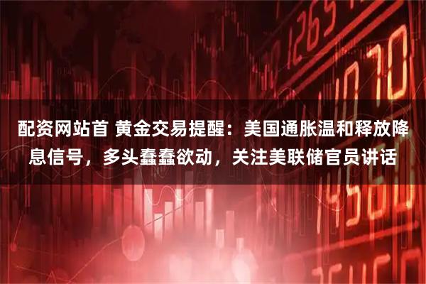 配资网站首 黄金交易提醒：美国通胀温和释放降息信号，多头蠢蠢欲动，关注美联储官员讲话