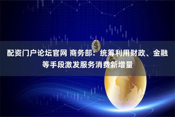 配资门户论坛官网 商务部：统筹利用财政、金融等手段激发服务消费新增量