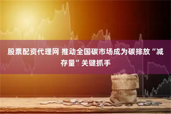 股票配资代理网 推动全国碳市场成为碳排放“减存量”关键抓手