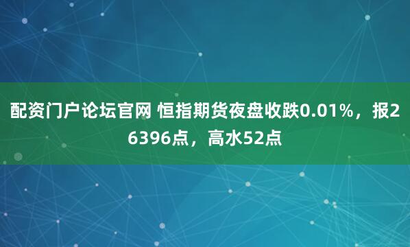配资门户论坛官网 恒指期货夜盘收跌0.01%，报26396点，高水52点