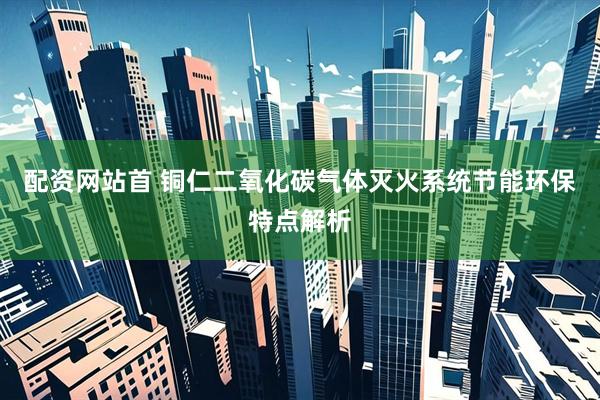 配资网站首 铜仁二氧化碳气体灭火系统节能环保特点解析