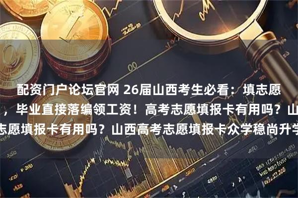 配资门户论坛官网 26届山西考生必看：填志愿勾选这6类“定向培养”，毕业直接落编领工资！高考志愿填报卡有用吗？山西高考志愿填报卡众学稳尚升学规划