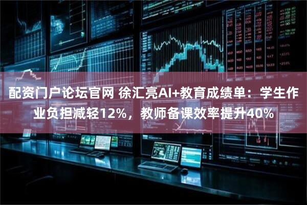 配资门户论坛官网 徐汇亮AI+教育成绩单：学生作业负担减轻12%，教师备课效率提升40%