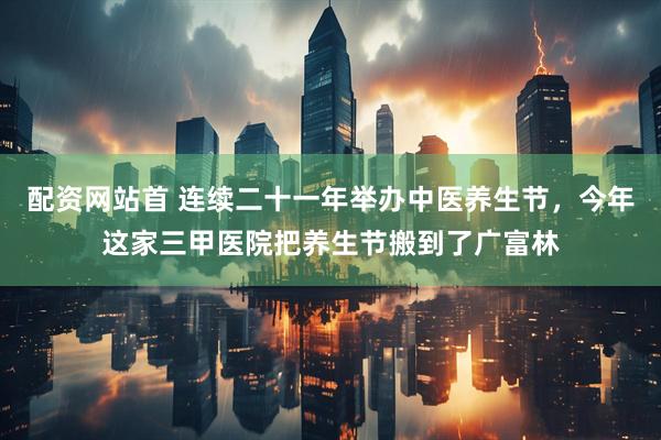 配资网站首 连续二十一年举办中医养生节，今年这家三甲医院把养生节搬到了广富林