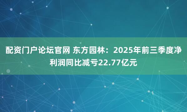 配资门户论坛官网 东方园林：2025年前三季度净利润同比减亏22.77亿元