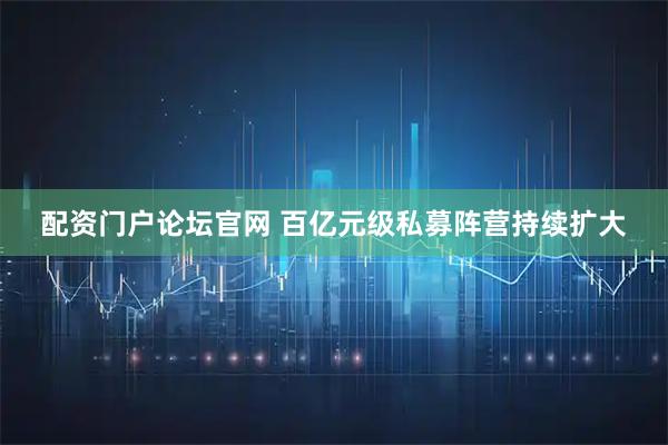 配资门户论坛官网 百亿元级私募阵营持续扩大