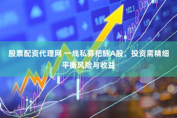 股票配资代理网 一线私募把脉A股，投资需精细平衡风险与收益