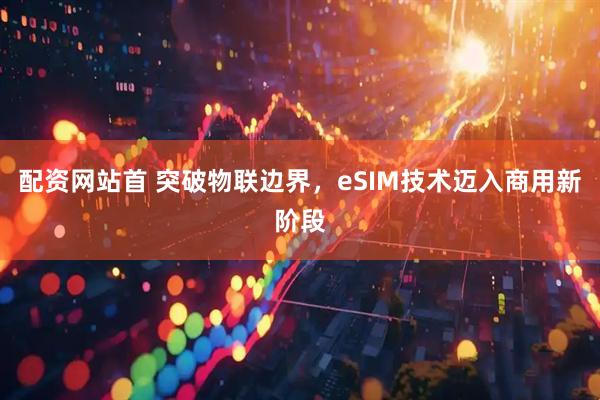 配资网站首 突破物联边界，eSIM技术迈入商用新阶段