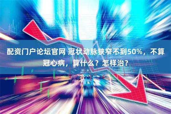 配资门户论坛官网 冠状动脉狭窄不到50%，不算冠心病，算什么？怎样治？
