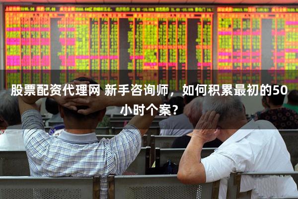 股票配资代理网 新手咨询师，如何积累最初的50小时个案？