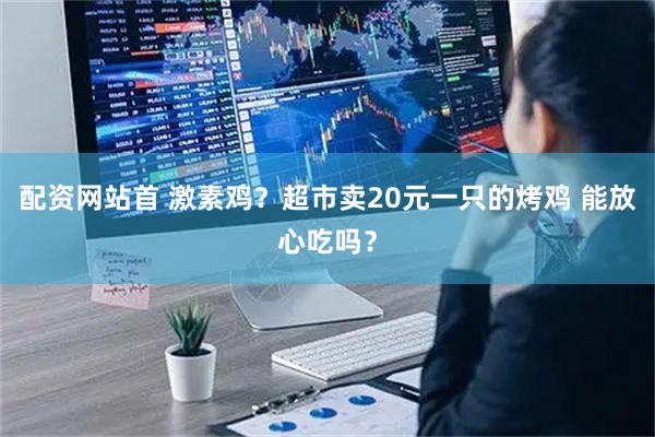 配资网站首 激素鸡？超市卖20元一只的烤鸡 能放心吃吗？
