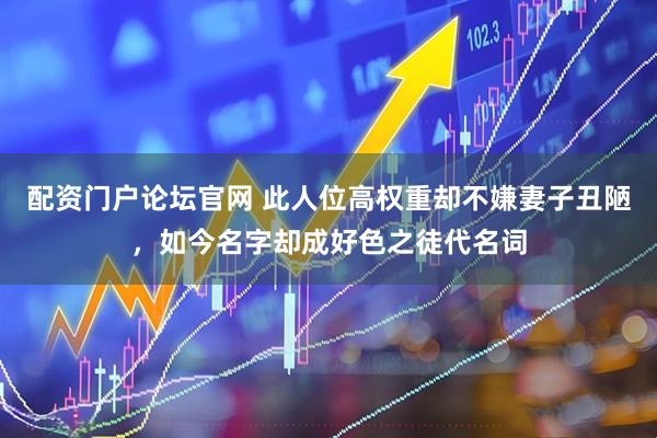 配资门户论坛官网 此人位高权重却不嫌妻子丑陋，如今名字却成好色之徒代名词