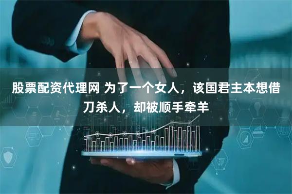 股票配资代理网 为了一个女人，该国君主本想借刀杀人，却被顺手牵羊