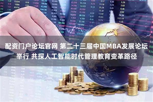 配资门户论坛官网 第二十三届中国MBA发展论坛举行 共探人工智能时代管理教育变革路径