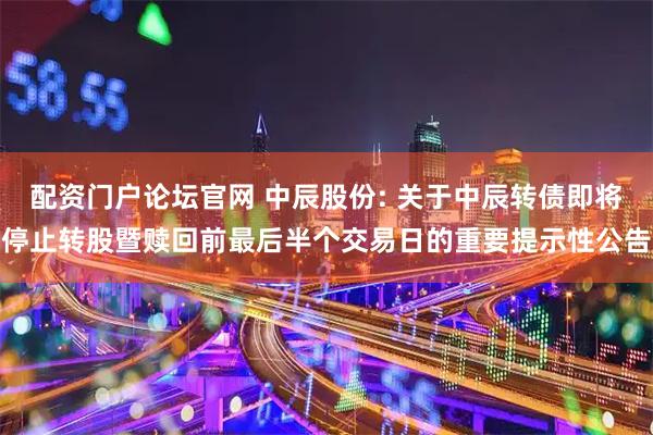 配资门户论坛官网 中辰股份: 关于中辰转债即将停止转股暨赎回前最后半个交易日的重要提示性公告