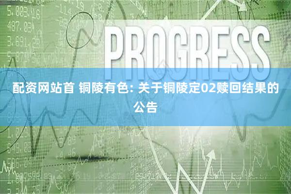 配资网站首 铜陵有色: 关于铜陵定02赎回结果的公告