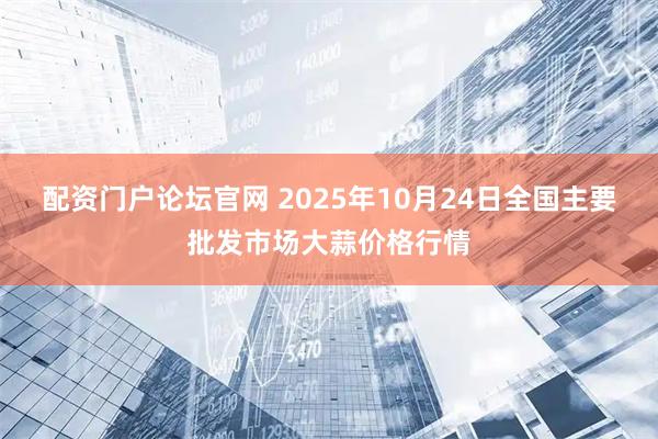 配资门户论坛官网 2025年10月24日全国主要批发市场大蒜价格行情