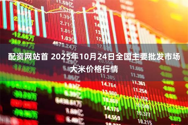 配资网站首 2025年10月24日全国主要批发市场大米价格行情