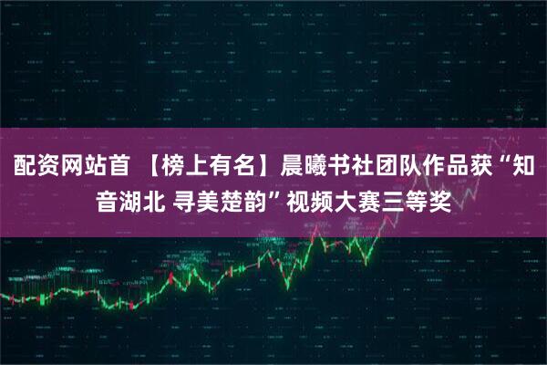 配资网站首 【榜上有名】晨曦书社团队作品获“知音湖北 寻美楚韵”视频大赛三等奖