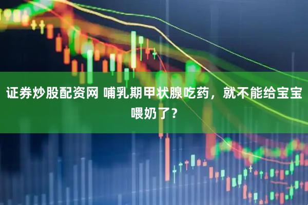 证券炒股配资网 哺乳期甲状腺吃药，就不能给宝宝喂奶了？