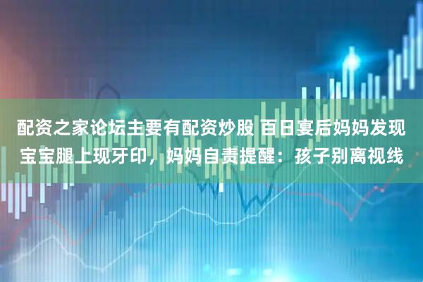 配资之家论坛主要有配资炒股 百日宴后妈妈发现宝宝腿上现牙印，妈妈自责提醒：孩子别离视线