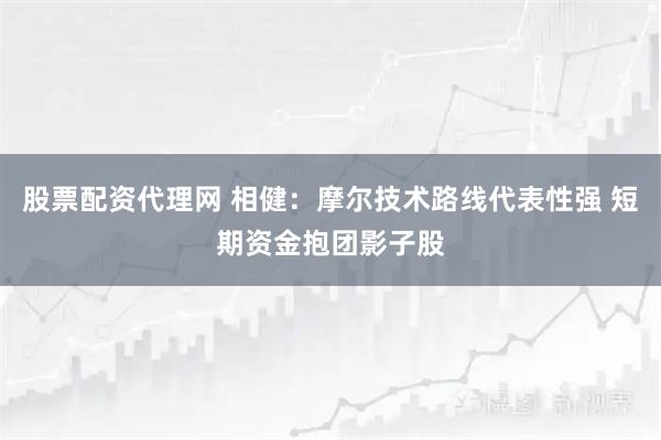 股票配资代理网 相健：摩尔技术路线代表性强 短期资金抱团影子股