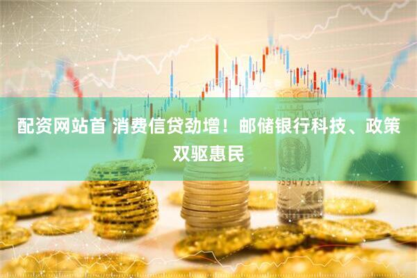 配资网站首 消费信贷劲增！邮储银行科技、政策双驱惠民