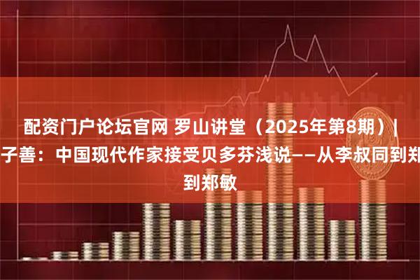 配资门户论坛官网 罗山讲堂（2025年第8期）| 陈子善：中国现代作家接受贝多芬浅说——从李叔同到郑敏