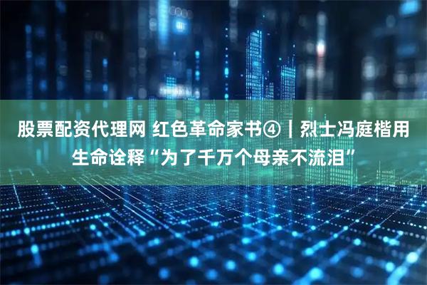 股票配资代理网 红色革命家书④｜烈士冯庭楷用生命诠释“为了千万个母亲不流泪”