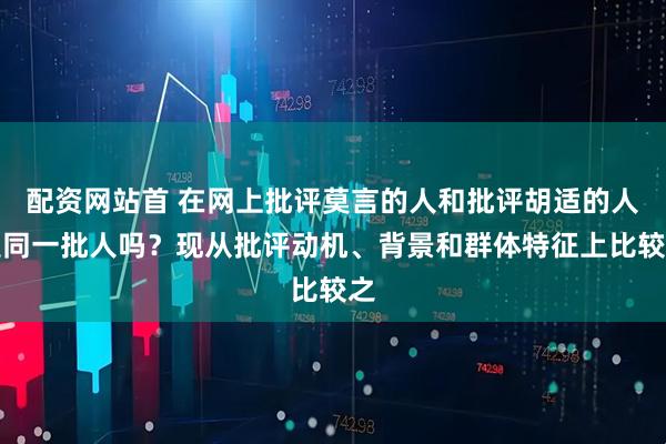 配资网站首 在网上批评莫言的人和批评胡适的人是同一批人吗？现从批评动机、背景和群体特征上比较之