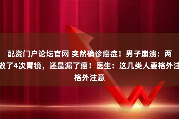 配资门户论坛官网 突然确诊癌症！男子崩溃：两年做了4次胃镜，还是漏了癌！医生：这几类人要格外注意