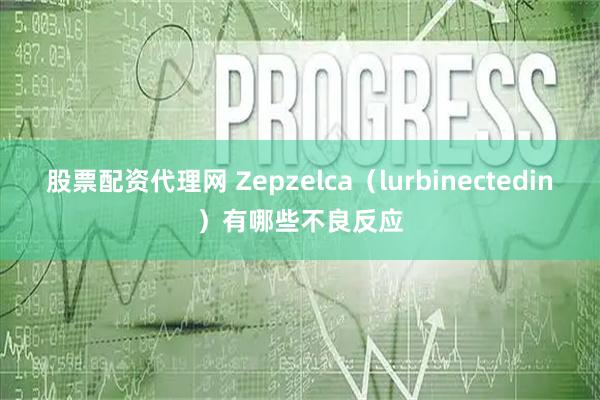 股票配资代理网 Zepzelca（lurbinectedin）有哪些不良反应