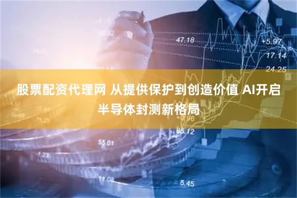 股票配资代理网 从提供保护到创造价值 AI开启半导体封测新格局
