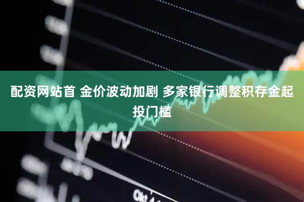 配资网站首 金价波动加剧 多家银行调整积存金起投门槛