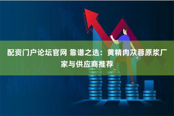 配资门户论坛官网 靠谱之选：黄精肉苁蓉原浆厂家与供应商推荐