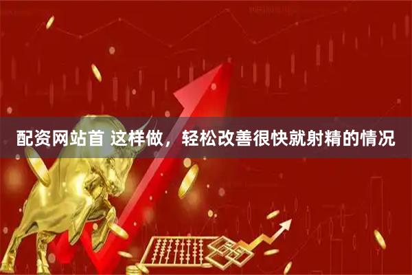配资网站首 这样做，轻松改善很快就射精的情况
