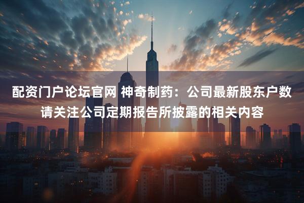 配资门户论坛官网 神奇制药：公司最新股东户数请关注公司定期报告所披露的相关内容