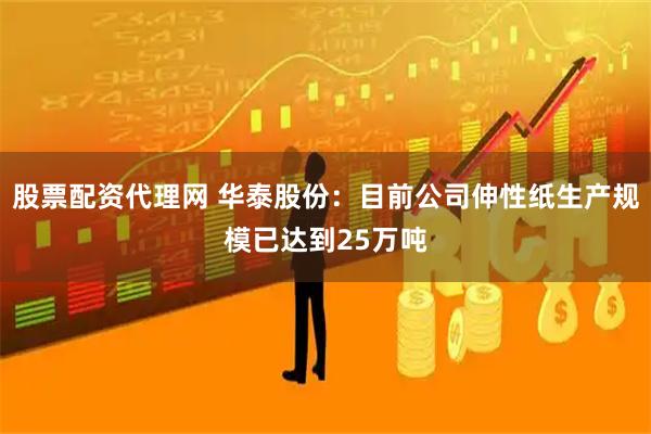 股票配资代理网 华泰股份：目前公司伸性纸生产规模已达到25万吨
