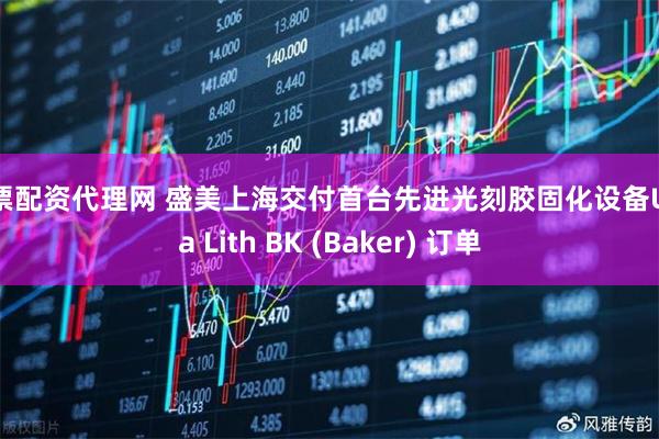 股票配资代理网 盛美上海交付首台先进光刻胶固化设备Ultra Lith BK (Baker) 订单