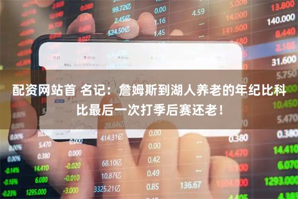 配资网站首 名记：詹姆斯到湖人养老的年纪比科比最后一次打季后赛还老！