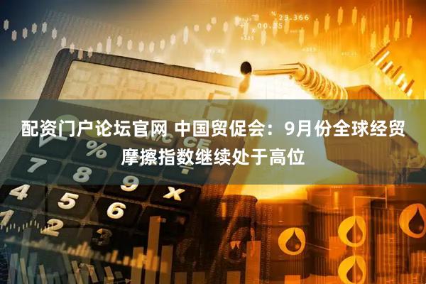 配资门户论坛官网 中国贸促会：9月份全球经贸摩擦指数继续处于高位