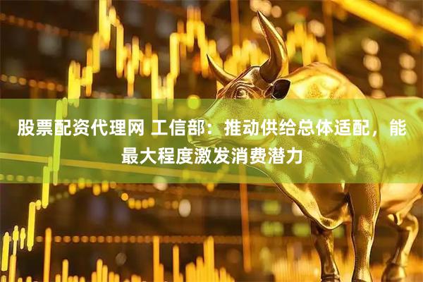 股票配资代理网 工信部：推动供给总体适配，能最大程度激发消费潜力