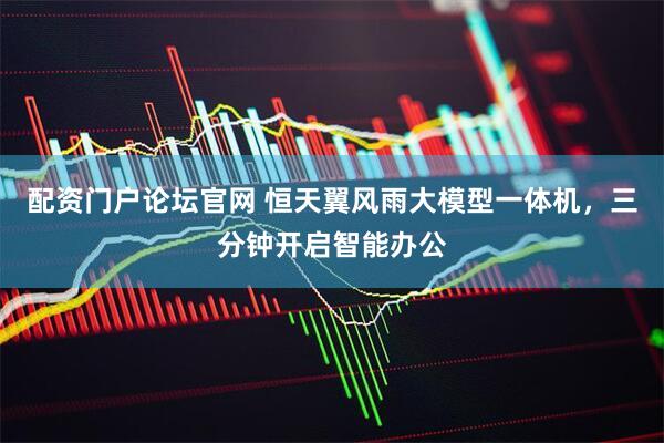 配资门户论坛官网 恒天翼风雨大模型一体机，三分钟开启智能办公