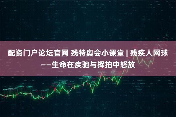 配资门户论坛官网 残特奥会小课堂 | 残疾人网球——生命在疾驰与挥拍中怒放