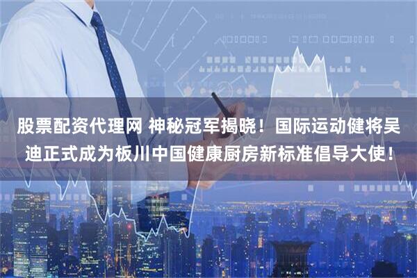 股票配资代理网 神秘冠军揭晓！国际运动健将吴迪正式成为板川中国健康厨房新标准倡导大使！
