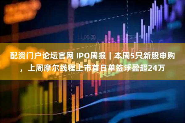 配资门户论坛官网 IPO周报｜本周5只新股申购，上周摩尔线程上市首日单签浮盈超24万