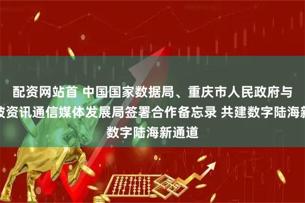 配资网站首 中国国家数据局、重庆市人民政府与新加坡资讯通信媒体发展局签署合作备忘录 共建数字陆海新通道